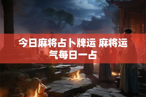 今日麻将占卜牌运 麻将运气每日一占
