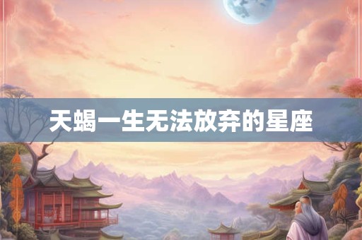 天蝎一生无法放弃的星座