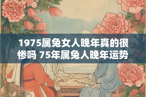 1975属兔女人晚年真的很惨吗 75年属兔人晚年运势