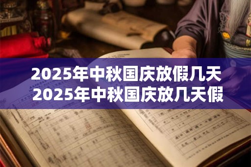 2025年中秋国庆放假几天 2025年中秋国庆放几天假