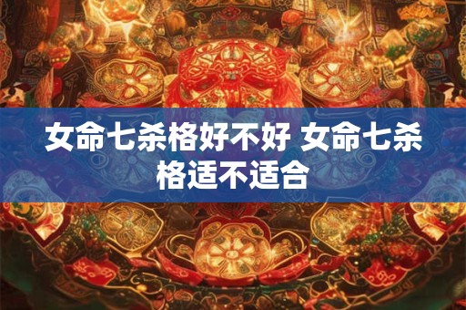 女命七杀格好不好 女命七杀格适不适合