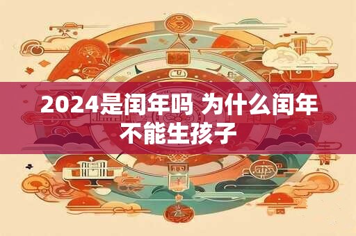 详细阅读:2024是闰年吗 为什么闰年不能生孩子 2024是闰年吗 为什么闰年不能生孩子