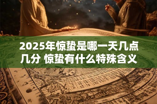 2025年惊蛰是哪一天几点几分 惊蛰有什么特殊含义