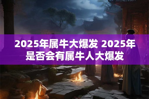 2025年属牛大爆发 2025年是否会有属牛人大爆发