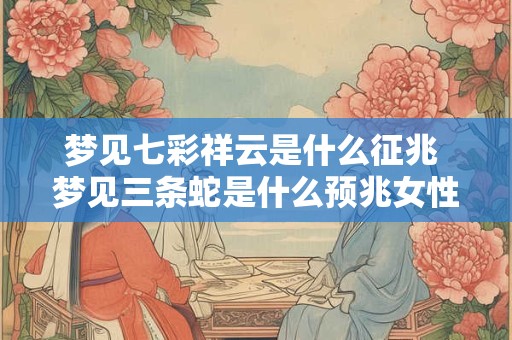 梦见七彩祥云是什么征兆 梦见三条蛇是什么预兆女性