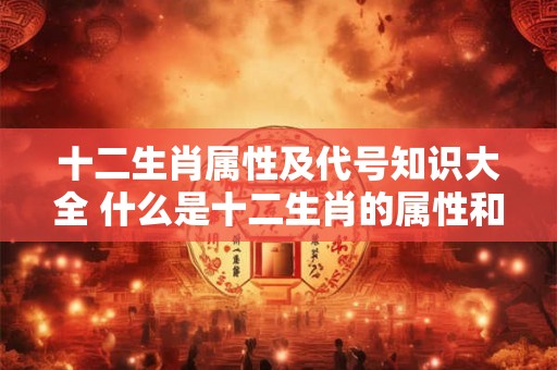 十二生肖属性及代号知识大全 什么是十二生肖的属性和代号