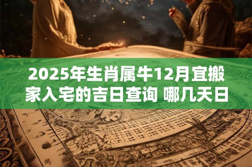 2026年生肖属牛12月宜搬家入宅的吉日查询 哪几天日子好