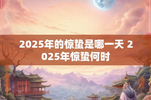2025年的惊蛰是哪一天 2025年惊蛰何时
