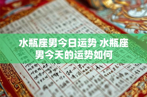 水瓶座男今日运势 水瓶座男今天的运势如何 水瓶座男今日运势 水瓶座男今天的运势如何