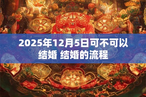 2025年12月5日可不可以结婚 结婚的流程