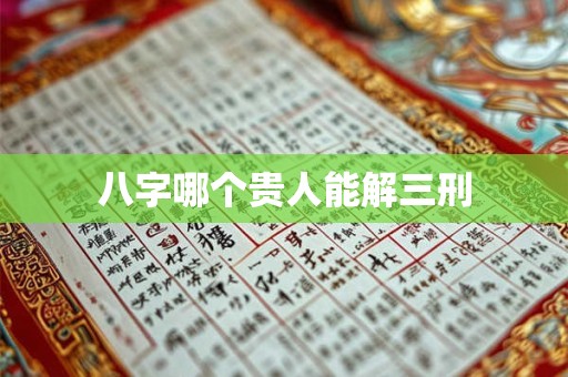 八字哪个贵人能解三刑 八字哪个贵人能解三刑