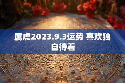 属虎2023.9.3运势 喜欢独自待着