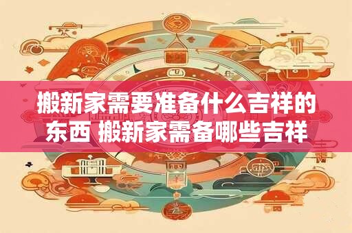 搬新家需要准备什么吉祥的东西 搬新家需备哪些吉祥物