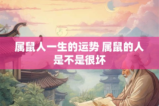 属鼠人一生的运势 属鼠的人是不是很坏 属鼠人一生的运势 属鼠的人是不是很坏