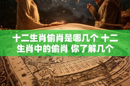 十二生肖偷肖是哪几个 十二生肖中的偷肖 你了解几个