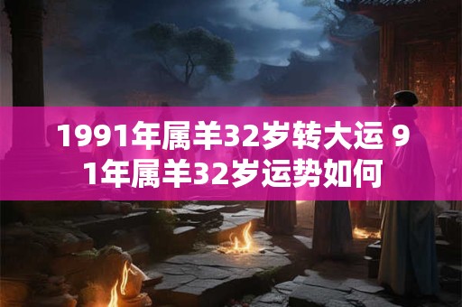 1991年属羊32岁转大运 91年属羊32岁运势如何