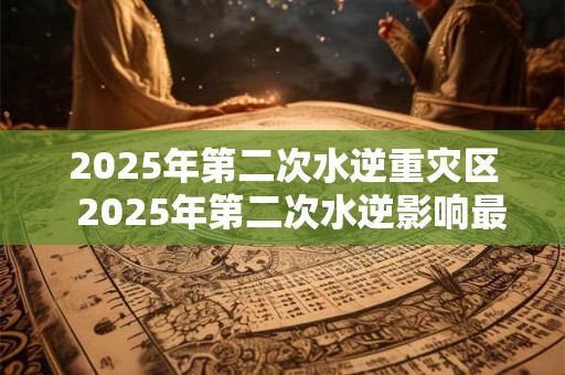2025年第二次水逆重灾区  2025年第二次水逆影响最大的星座