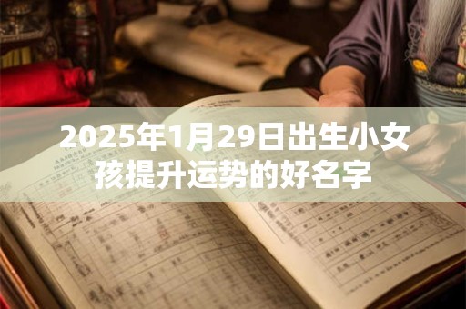 2025年1月29日出生小女孩提升运势的好名字