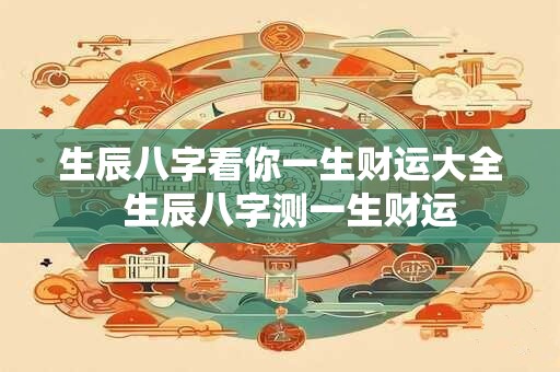 生辰八字看你一生财运大全  生辰八字测一生财运