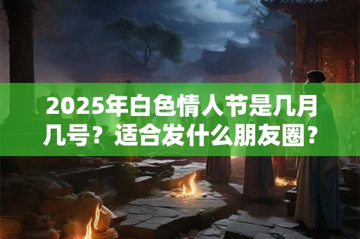 2025年白色情人节是几月几号？适合发什么朋友圈？