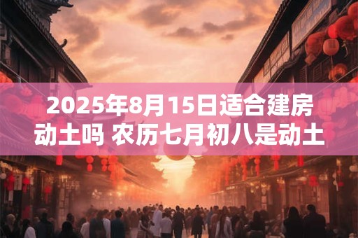 2025年8月15日适合建房动土吗 农历七月初八是动土吉日吗
