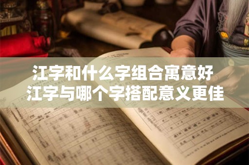 江字和什么字组合寓意好 江字与哪个字搭配意义更佳