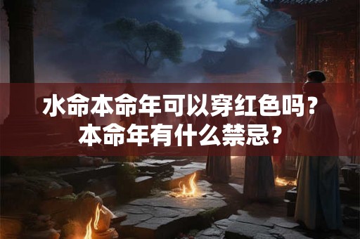 水命本命年可以穿红色吗?本命年有什么禁忌? 水命本命年可以穿红色吗?本命年有什么禁忌?