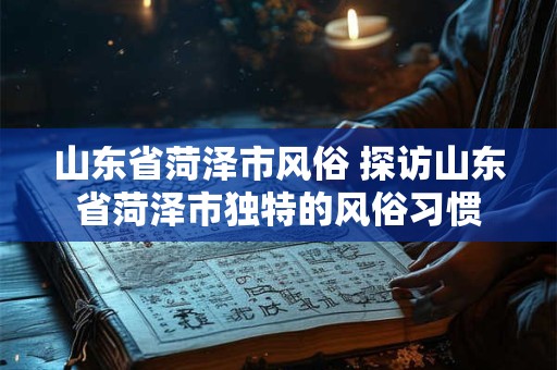 山东省菏泽市风俗 探访山东省菏泽市独特的风俗习惯