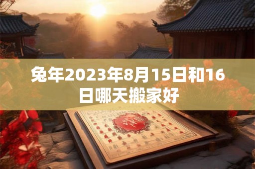 兔年2023年8月15日和16日哪天搬家好