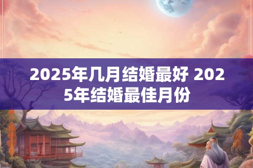 2025年几月结婚最好 2025年结婚最佳月份