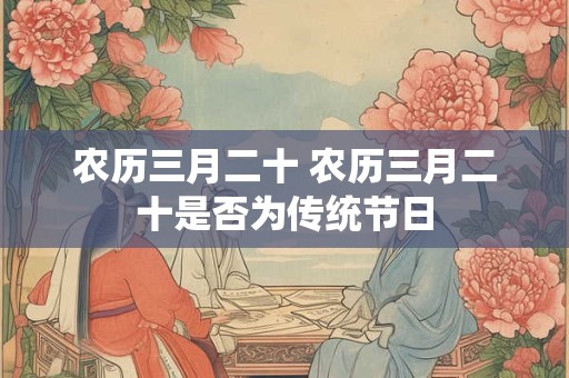 农历三月二十 农历三月二十是否为传统节日
