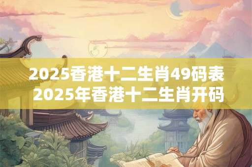 2025香港十二生肖49码表 2025年香港十二生肖开码日期