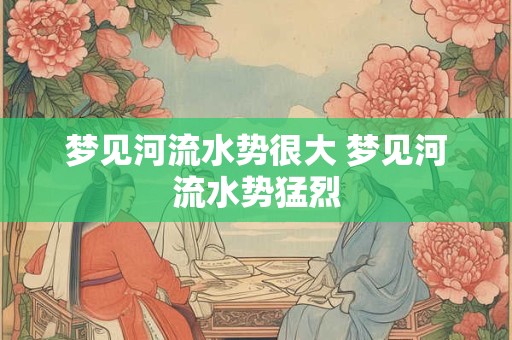梦见河流水势很大 梦见河流水势猛烈