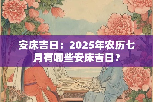 安床吉日：2025年农历七月有哪些安床吉日？