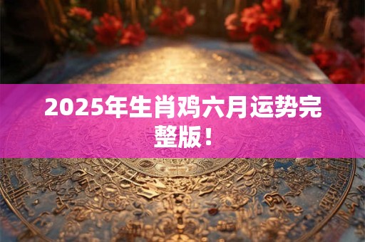 2025年生肖鸡六月运势完整版! 2025年生肖鸡六月运势完整版!