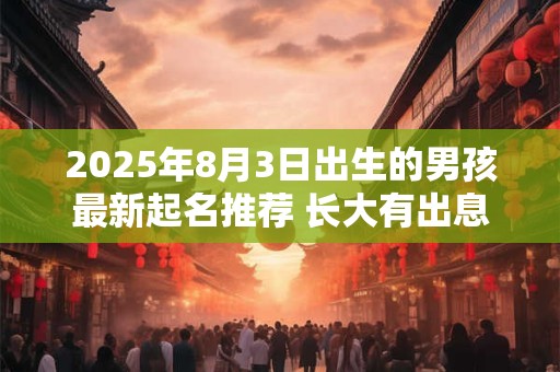 2025年8月3日出生的男孩最新起名推荐 长大有出息的男孩名