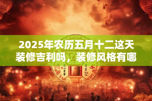 2025年农历五月十二这天装修吉利吗，装修风格有哪些？