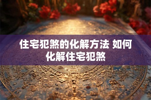 住宅犯煞的化解方法 如何化解住宅犯煞 住宅犯煞的化解方法 如何化解住宅犯煞