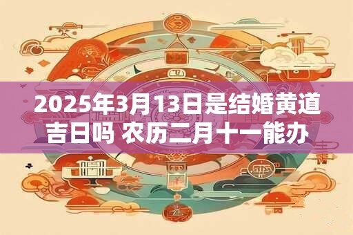 2025年3月13日是结婚黄道吉日吗 农历二月十一能办婚礼吗