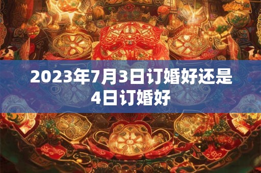 2023年7月3日订婚好还是4日订婚好