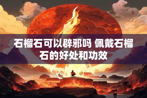 石榴石可以辟邪吗 佩戴石榴石的好处和功效