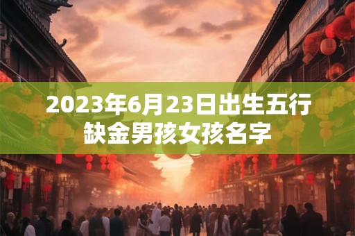 2023年6月23日出生五行缺金男孩女孩名字