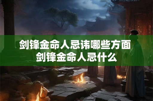 剑锋金命人忌讳哪些方面 剑锋金命人忌什么