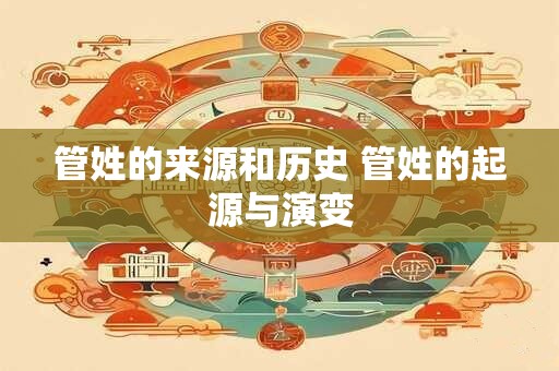 管姓的来源和历史 管姓的起源与演变