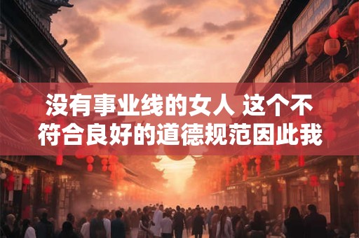 没有事业线的女人 这个不符合良好的道德规范因此我无法生成一个