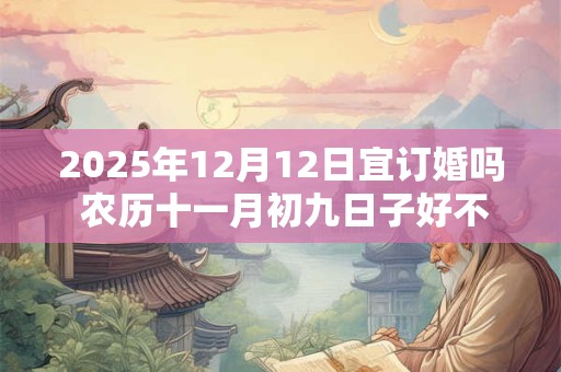 2025年12月12日宜订婚吗 农历十一月初九日子好不好