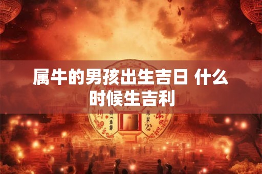 属牛的男孩出生吉日 什么时候生吉利