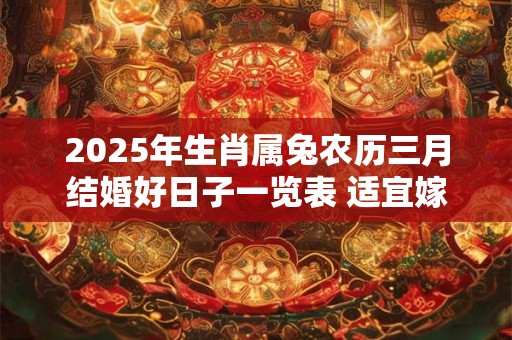 2025年生肖属兔农历三月结婚好日子一览表 适宜嫁娶的吉日