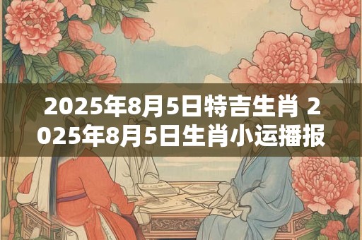 2026年8月5日特吉生肖 2026年8月5日生肖小运播报