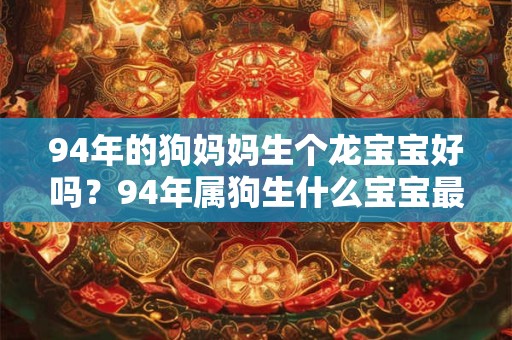 94年的狗妈妈生个龙宝宝好吗？94年属狗生什么宝宝最好？